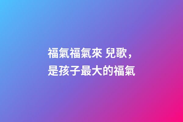 福氣福氣來 兒歌，是孩子最大的福氣-第1張-觀點-玄機派